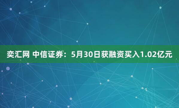 奕汇网 中信证券：5月30日获融资买入1.02亿元