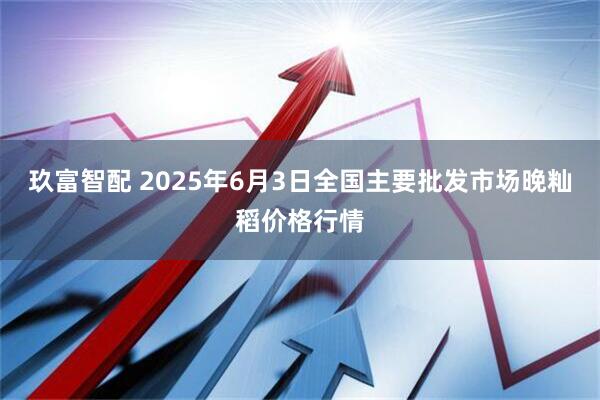 玖富智配 2025年6月3日全国主要批发市场晚籼稻价格行情