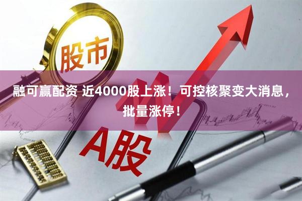 融可赢配资 近4000股上涨！可控核聚变大消息，批量涨停！