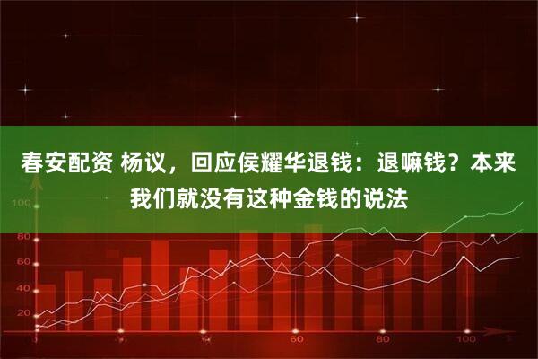 春安配资 杨议，回应侯耀华退钱：退嘛钱？本来我们就没有这种金钱的说法