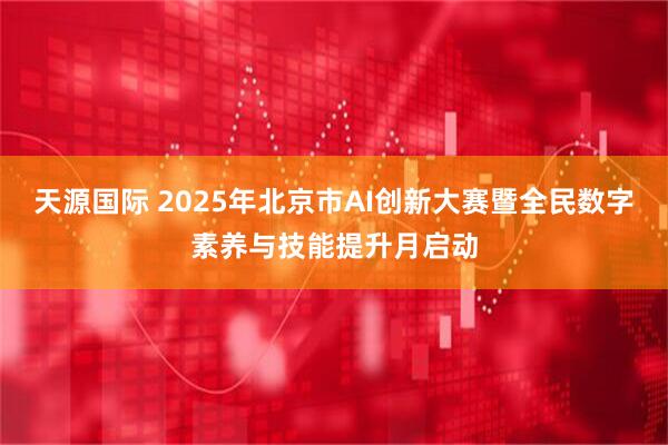 天源国际 2025年北京市AI创新大赛暨全民数字素养与技能提升月启动