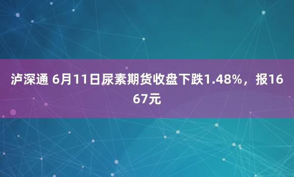 泸深通 6月11日尿素期货收盘下跌1.48%，报1667元