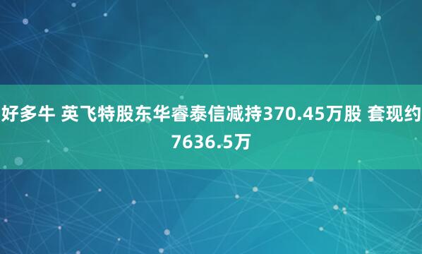 好多牛 英飞特股东华睿泰信减持370.45万股 套现约7636.5万