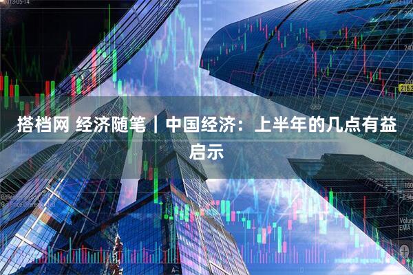 搭档网 经济随笔｜中国经济：上半年的几点有益启示