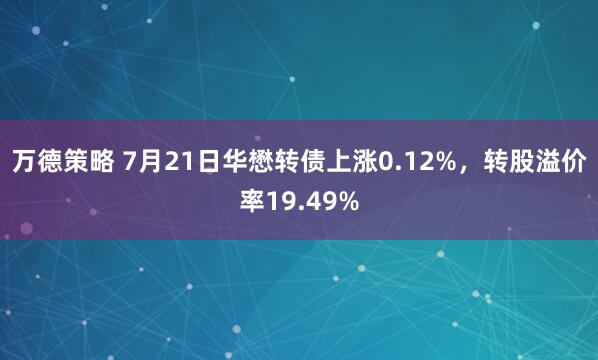万德策略 7月21日华懋转债上涨0.12%，转股溢价率19.49%