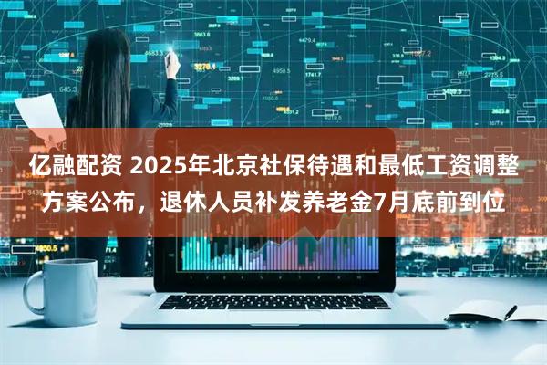 亿融配资 2025年北京社保待遇和最低工资调整方案公布，退休人员补发养老金7月底前到位