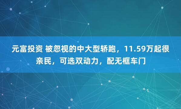 元富投资 被忽视的中大型轿跑，11.59万起很亲民，可选双动力，配无框车门