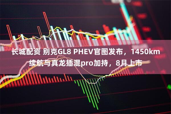 长城配资 别克GL8 PHEV官图发布，1450km续航与真龙插混pro加持，8月上市