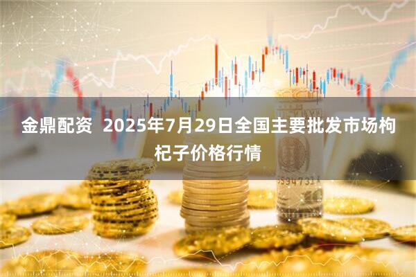 金鼎配资  2025年7月29日全国主要批发市场枸杞子价格行情