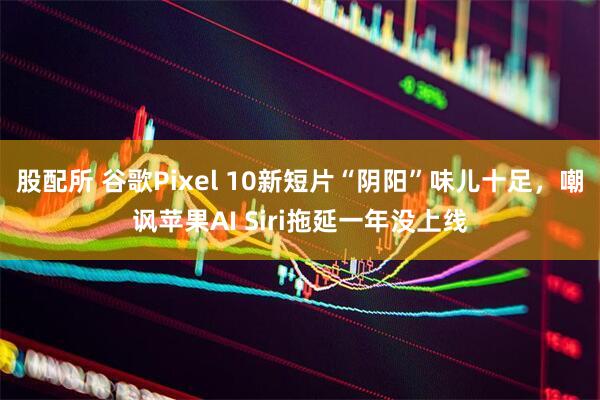 股配所 谷歌Pixel 10新短片“阴阳”味儿十足，嘲讽苹果AI Siri拖延一年没上线