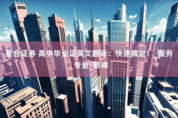 星合证券 高中毕业证英文翻译：快速搞定！_服务_专业_都得