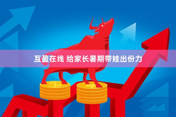 互盈在线 给家长暑期带娃出份力