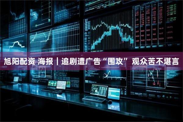 旭阳配资 海报｜追剧遭广告“围攻” 观众苦不堪言