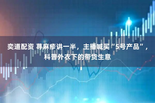 奕道配资 荨麻疹讲一半，主播喊买“5号产品”，科普外衣下的带货生意