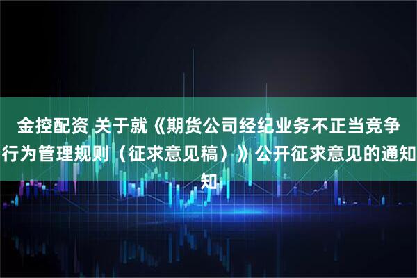 金控配资 关于就《期货公司经纪业务不正当竞争行为管理规则（征求意见稿）》公开征求意见的通知