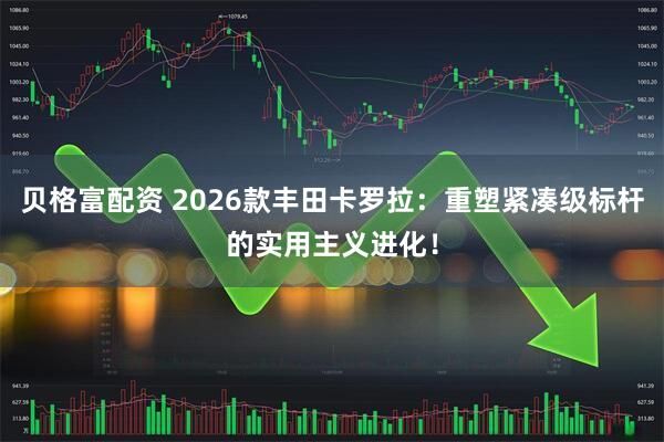 贝格富配资 2026款丰田卡罗拉：重塑紧凑级标杆的实用主义进化！