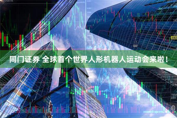 同门证券 全球首个世界人形机器人运动会来啦！