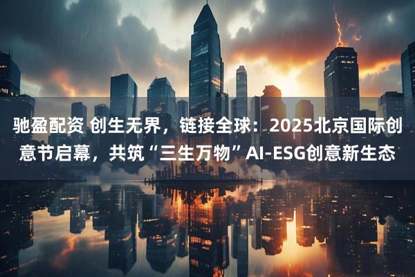驰盈配资 创生无界，链接全球：2025北京国际创意节启幕，共筑“三生万物”AI-ESG创意新生态