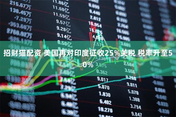 招财猫配资 美国再对印度征收25%关税 税率升至50%