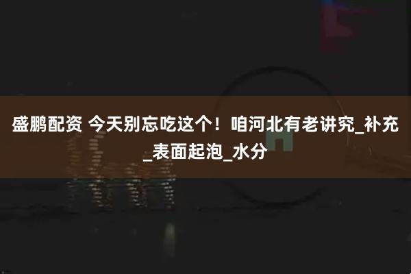 盛鹏配资 今天别忘吃这个！咱河北有老讲究_补充_表面起泡_水分