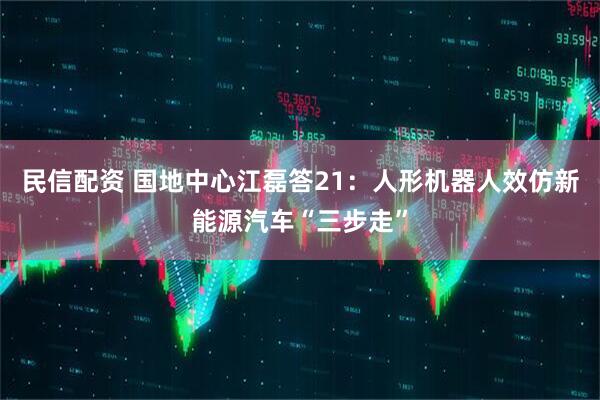 民信配资 国地中心江磊答21：人形机器人效仿新能源汽车“三步走”