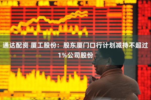 通达配资 厦工股份：股东厦门口行计划减持不超过1%公司股份
