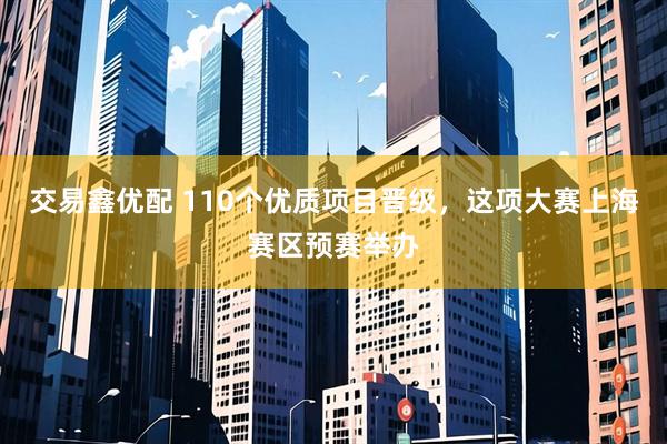 交易鑫优配 110个优质项目晋级，这项大赛上海赛区预赛举办