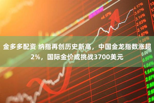 金多多配资 纳指再创历史新高，中国金龙指数涨超2%，国际金价或挑战3700美元