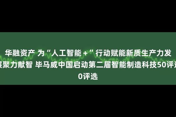 华融资产 为“人工智能＋”行动赋能新质生产力发展聚力献智 毕马威中国启动第二届智能制造科技50评选