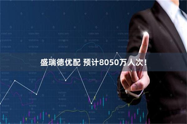 盛瑞德优配 预计8050万人次！