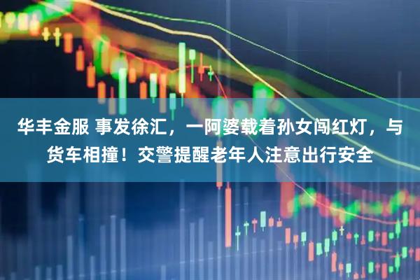 华丰金服 事发徐汇，一阿婆载着孙女闯红灯，与货车相撞！交警提醒老年人注意出行安全