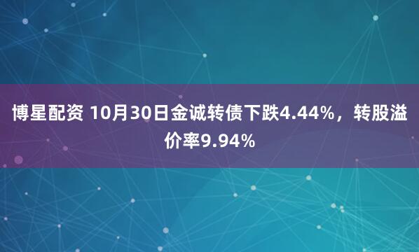 博星配资 10月30日金诚转债下跌4.44%，转股溢价率9.94%