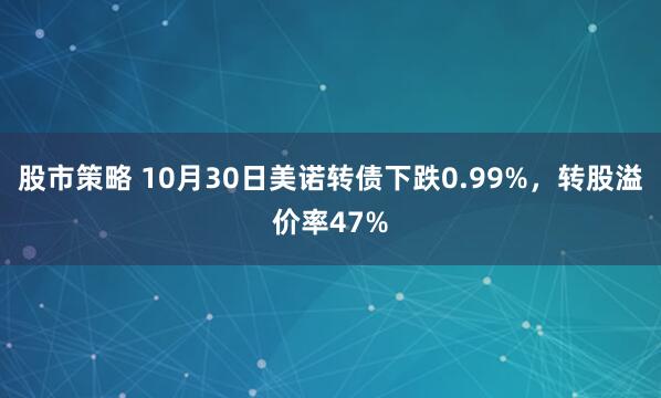 股市策略 10月30日美诺转债下跌0.99%，转股溢价率47%