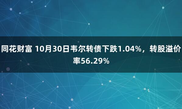 同花财富 10月30日韦尔转债下跌1.04%，转股溢价率56.29%