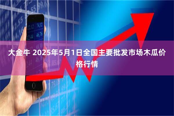 大金牛 2025年5月1日全国主要批发市场木瓜价格行情