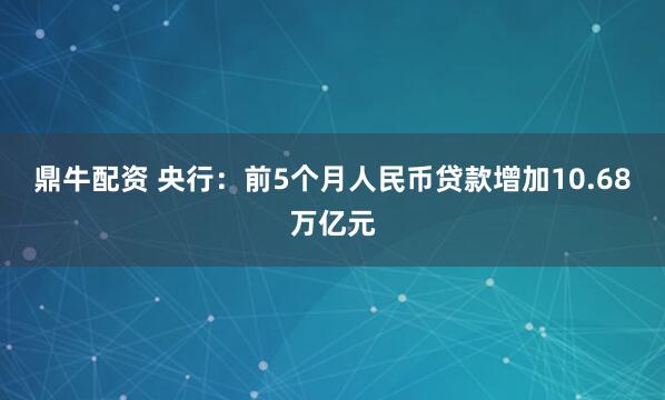 鼎牛配资 央行：前5个月人民币贷款增加10.68万亿元