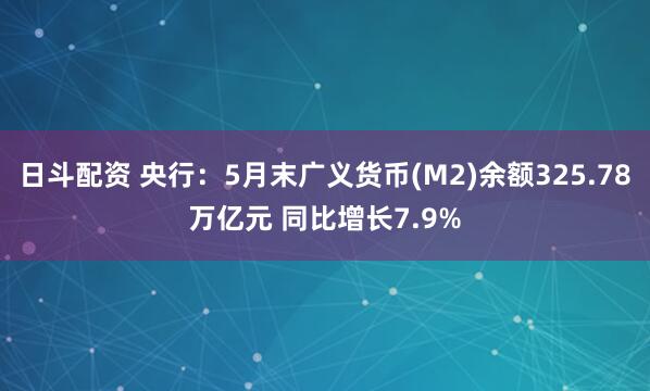日斗配资 央行：5月末广义货币(M2)余额325.78万亿元 同比增长7.9%