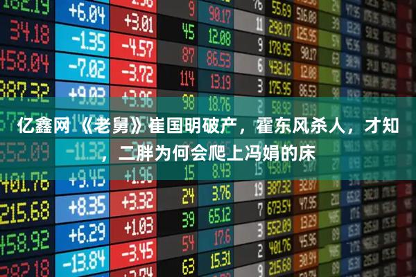 亿鑫网 《老舅》崔国明破产，霍东风杀人，才知，二胖为何会爬上冯娟的床