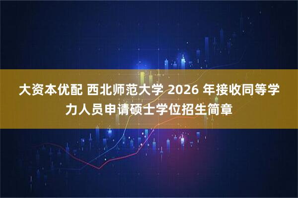 大资本优配 西北师范大学 2026 年接收同等学力人员申请硕士学位招生简章