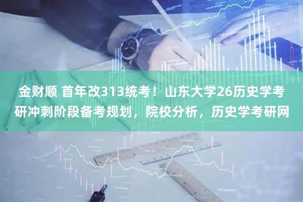 金财顺 首年改313统考!山东大学26历史学考研冲刺阶段备考规划,院校分析,历史学考研网