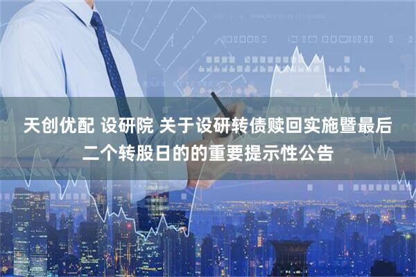 天创优配 设研院 关于设研转债赎回实施暨最后二个转股日的的重要提示性公告