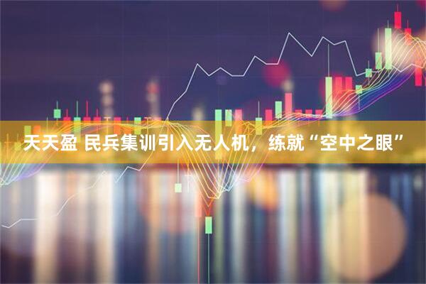 天天盈 民兵集训引入无人机，练就“空中之眼”
