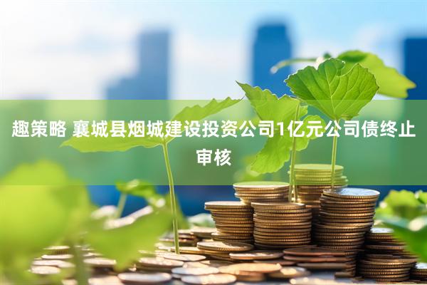 趣策略 襄城县烟城建设投资公司1亿元公司债终止审核