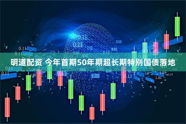 明道配资 今年首期50年期超长期特别国债落地