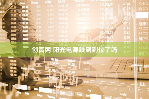 创高网 阳光电源跌到到位了吗